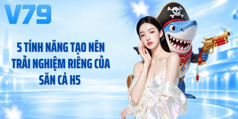 5 tính năng tạo nên trải nghiệm riêng của săn cá H5