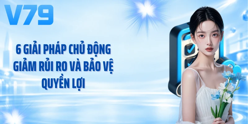 6 giải pháp chủ động giảm rủi ro và bảo vệ quyền lợi