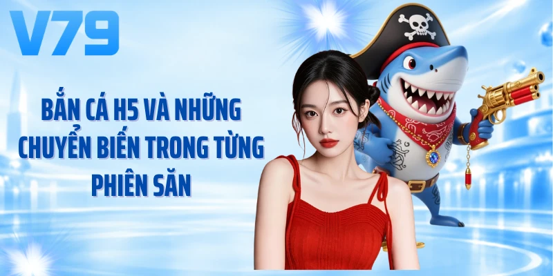 Bắn cá H5 và những chuyển biến trong từng phiên săn