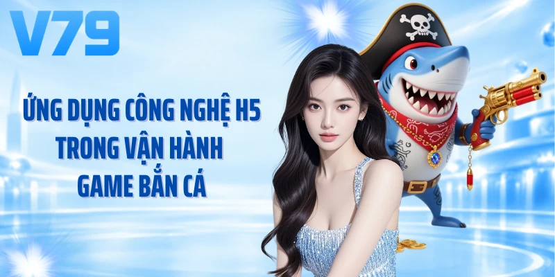 Ứng dụng công nghệ H5 trong vận hành game bắn cá